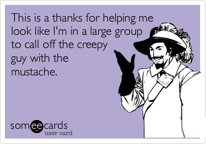 This is a thanks for helping me
look like I'm in a large group
to call off the creepy
guy with the
mustache.
