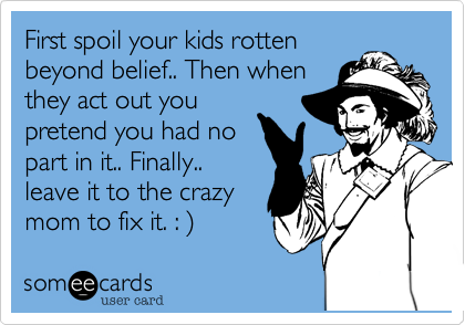 First spoil your kids rotten
beyond belief.. Then when
they act out you
pretend you had no
part in it.. Finally..
leave it to the crazy
mom to fix it. : ) 