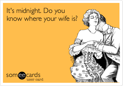 It's midnight. Do youknow where your wife is?