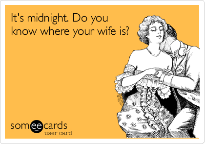 It's midnight. Do you
know where your wife is?