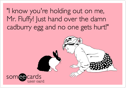"I know you're holding out on me, Mr. Fluffy! Just hand over the damn cadburry egg and no one gets hurt!"