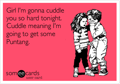Girl I'm gonna cuddle
you so hard tonight.
Cuddle meaning I'm
going to get some
Puntang. 