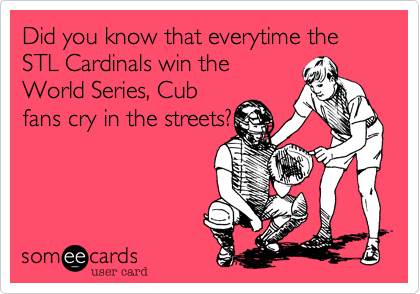 Did you know that everytime the STL Cardinals win theWorld Series, Cubfans cry in the streets?