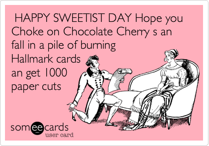  HAPPY SWEETIST DAY Hope you Choke on Chocolate Cherry s an fall in a pile of burning 
Hallmark cards 
an get 1000
paper cuts