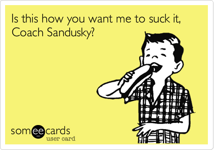 Is this how you want me to suck it, Coach Sandusky?