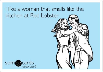 I like a woman that smells like the kitchen at Red Lobster