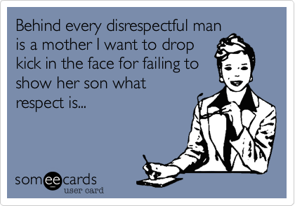 Behind every disrespectful man
is a mother I want to drop
kick in the face for failing to
show her son what
respect is... 