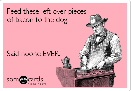 Feed these left over piecesof bacon to the dog. Said noone EVER.