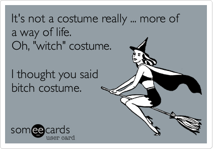 It's not a costume really ... more of a way of life.Oh, "witch" costume.I thought you saidbitch costume.