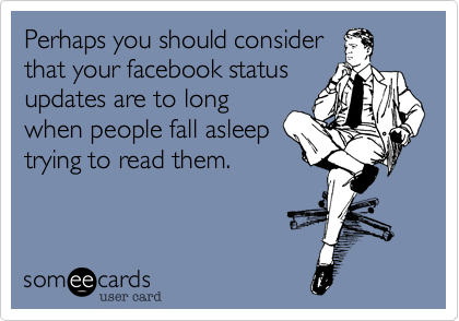 Perhaps you should consider
that your facebook status
updates are to long
when people fall asleep
trying to read them.