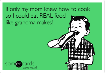 If only my mom knew how to cook so I could eat REAL foodlike grandma makes!