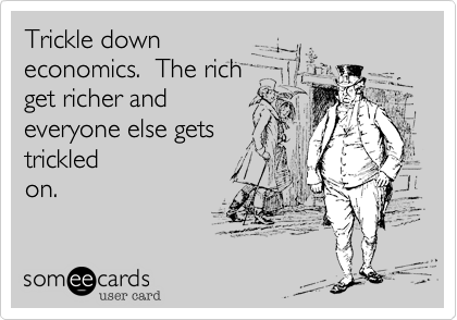 Trickle down
economics.  The rich
get richer and 
everyone else gets
trickled
on.