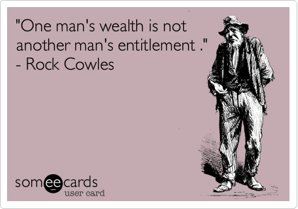"One man's wealth is not
another man's entitlement ."
- Rock Cowles