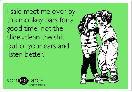 I said meet me over bythe monkey bars for agood time, not theslide...clean the shitout of your ears andlisten better.