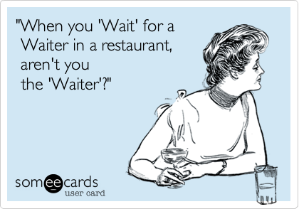 "When you 'Wait' for a
 Waiter in a restaurant,
 aren't you 
 the 'Waiter'?" 