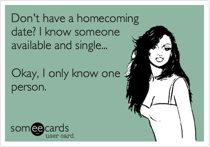 Don't have a homecoming 
date? I know someone
available and single...

Okay, I only know one 
person.