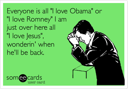 Everyone is all "I love Obama" or
"I love Romney" I am
just over here all
"I love Jesus",
wonderin' when
he'll be back.