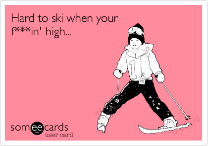 Hard to ski when your
f***in' high...