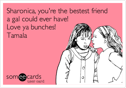 Sharonica, you're the bestest friend a gal could ever have!Love ya bunches! Tamala