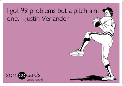 I got 99 problems but a pitch aint
one.  -Justin Verlander