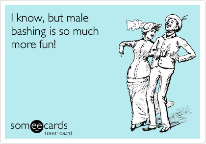 I know, but malebashing is so muchmore fun!