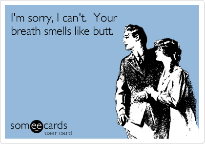 I'm sorry, I can't.  Your
breath smells like butt.
