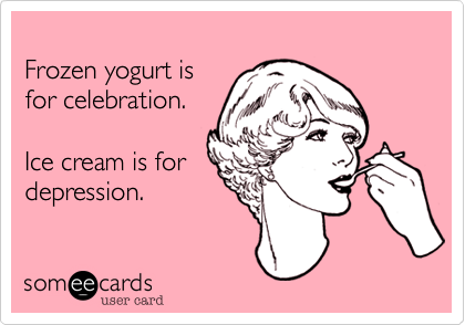 Frozen yogurt isfor celebration.Ice cream is fordepression.