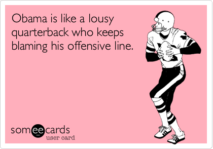 Obama is like a lousy
quarterback who keeps
blaming his offensive line.