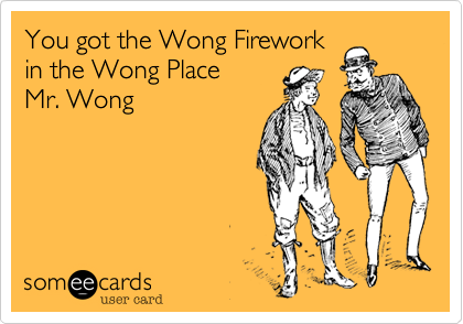 You got the Wong Fireworkin the Wong Place  Mr. Wong