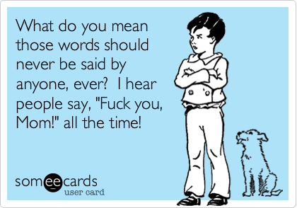 What do you meanthose words shouldnever be said byanyone, ever?  I hearpeople say, "Fuck you,Mom!" all the time!