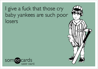 I give a fuck that those cry
baby yankees are such poor
losers
