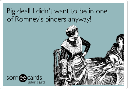 Big deal! I didn't want to be in one of Romney's binders anyway!