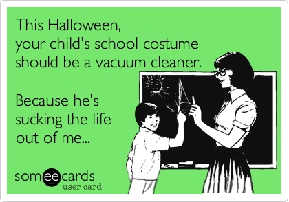 This Halloween,                        your child's school costume 
should be a vacuum cleaner.

Because he's
sucking the life
out of me...
