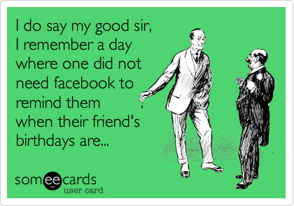 I do say my good sir,I remember a daywhere one did notneed facebook toremind themwhen their friend'sbirthdays are...