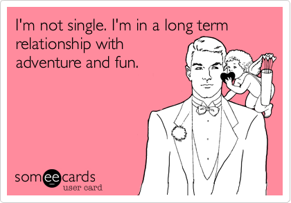 I'm not single. I'm in a long term relationship with
adventure and fun. 