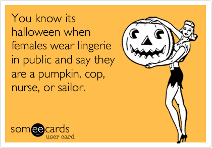 You know itshalloween whenfemales wear lingeriein public and say theyare a pumpkin, cop,nurse, or sailor. 