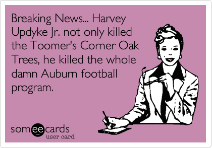 Breaking News... Harvey
Updyke Jr. not only killed
the Toomer's Corner Oak
Trees, he killed the whole
damn Auburn football
program.