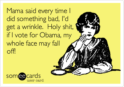 Mama said every time I
did something bad, I'd 
get a wrinkle.  Holy shit,
if I vote for Obama, my
whole face may fall
off!