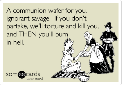 A communion wafer for you, ignorant savage.  If you don't partake, we'll torture and kill you, and THEN you'll burn
in hell.  