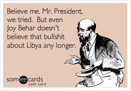 Believe me. Mr. President,we tried.  But even Joy Behar doesn'tbelieve that bullshitabout Libya any longer.