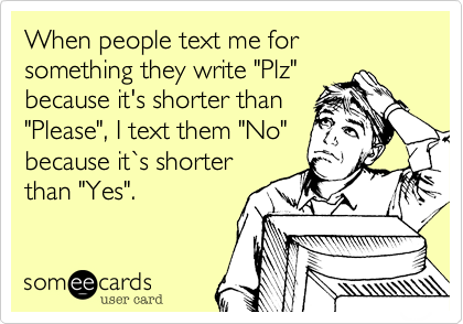 When people text me for something they write "Plz"
because it's shorter than
"Please", I text them "No"
because it`s shorter
than "Yes". 