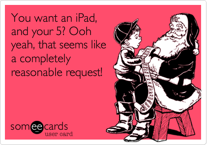 You want an iPad,
and your 5? Ooh
yeah, that seems like
a completely
reasonable request!