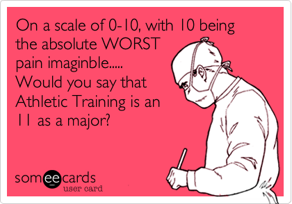 On a scale of 0-10, with 10 being the absolute WORST 
pain imaginble.....
Would you say that
Athletic Training is an
11 as a major?
