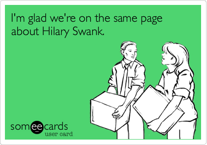 I'm glad we're on the same page about Hilary Swank.