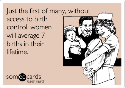 Just the first of many, without
access to birth
control, women
will average 7
births in their
lifetime.