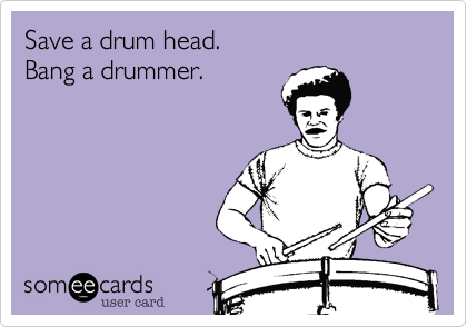 Save a drum head.
Bang a drummer.