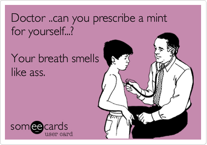 Doctor ..can you prescribe a mint for yourself...?

Your breath smells
like ass.