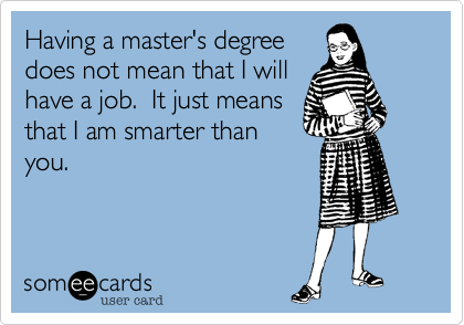 Having a master's degree
does not mean that I will
have a job.  It just means
that I am smarter than
you.