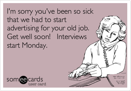 I'm sorry you've been so sick
that we had to start
advertising for your old job.
Get well soon!   Interviews
start Monday.