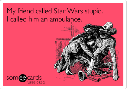My friend called Star Wars stupid.
I called him an ambulance.